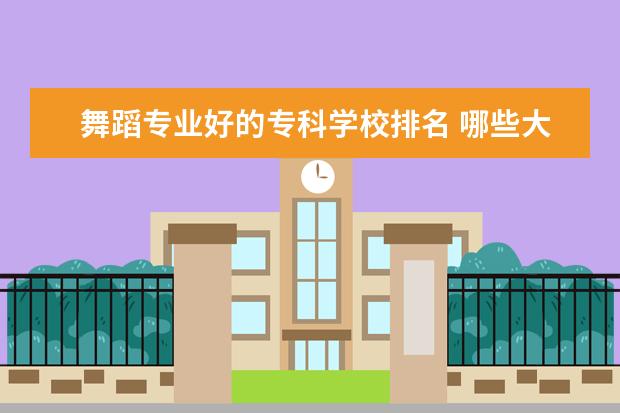 舞蹈专业好的专科学校排名 哪些大学的舞蹈专业好考