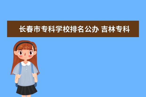 长春市专科学校排名公办 吉林专科学校排名公办