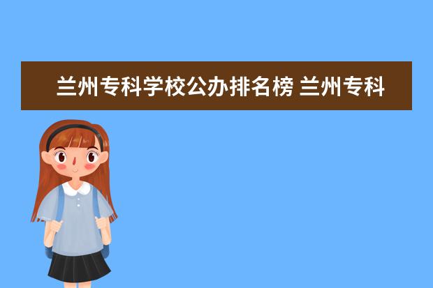 兰州专科学校公办排名榜 兰州专科学校排名及录取分数线