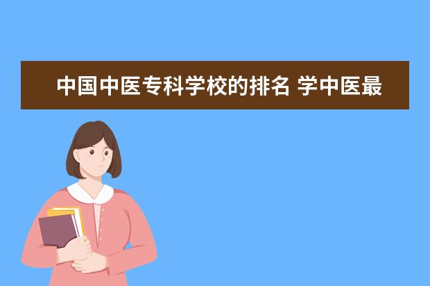 中国中医专科学校的排名 学中医最好的专科学校