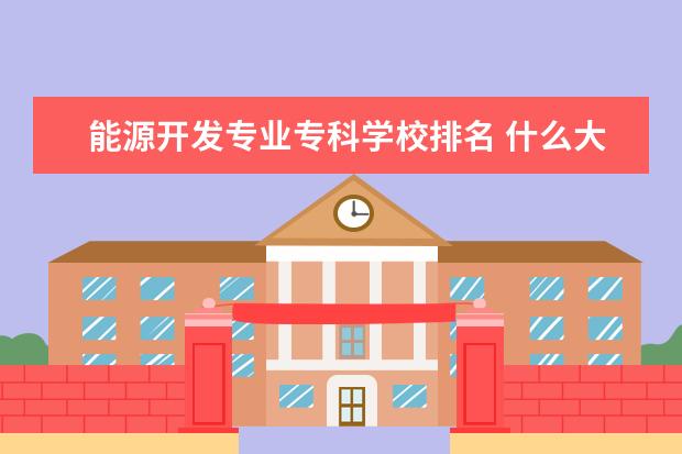 能源开发专业专科学校排名 什么大专院校有新能源专业