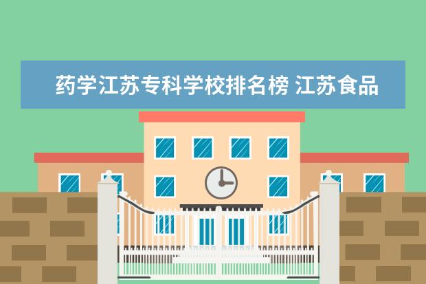 药学江苏专科学校排名榜 江苏食品药品职业技术学院药学专业怎么样