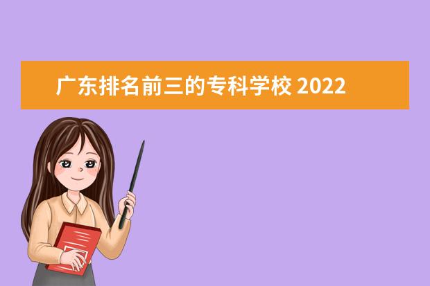 广东排名前三的专科学校 2022广东最好的专科学校排名