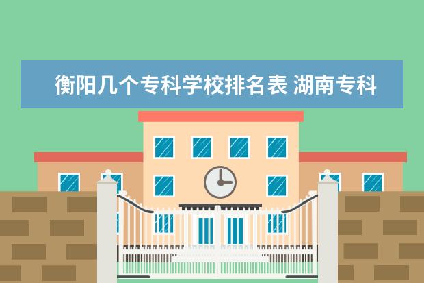 衡阳几个专科学校排名表 湖南专科师范学校排名