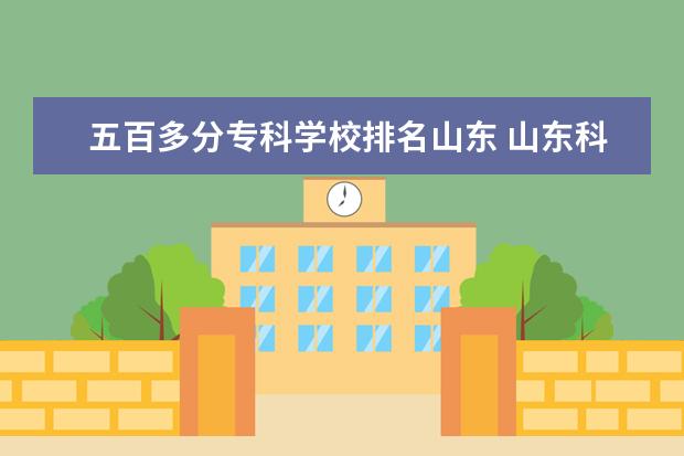 五百多分专科学校排名山东 山东科技大学实力怎么样!