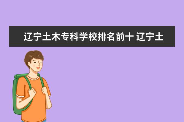 辽宁土木专科学校排名前十 辽宁土木工程专业哪个学校好