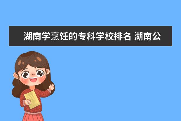 湖南学烹饪的专科学校排名 湖南公办专科学校的排名是?