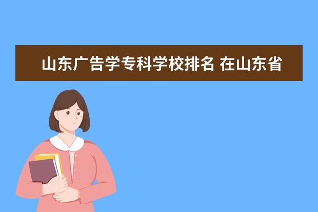 山东广告学专科学校排名 在山东省排名10万能报哪几所大学