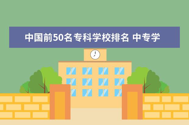 中国前50名专科学校排名 中专学校排名前十