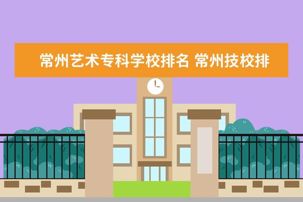 常州艺术专科学校排名 常州技校排名