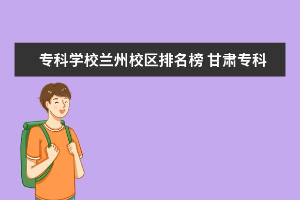 专科学校兰州校区排名榜 甘肃专科学校排名