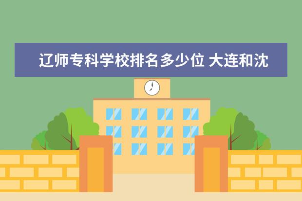 辽师专科学校排名多少位 大连和沈阳哪个教育更好?