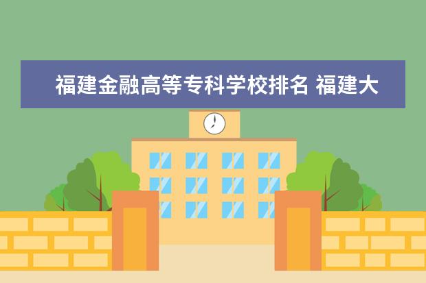 福建金融高等专科学校排名 福建大专学校有哪些