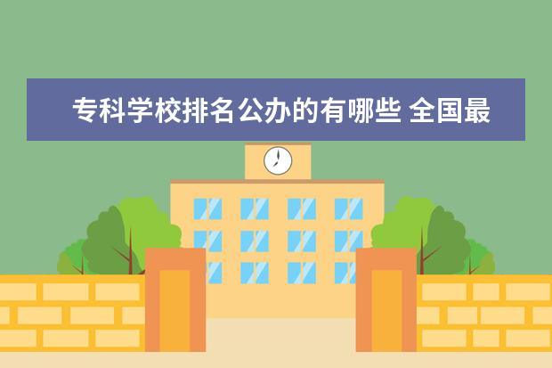 专科学校排名公办的有哪些 全国最好的专科学校公办排名