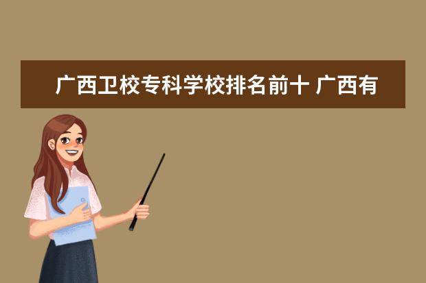 广西卫校专科学校排名前十 广西有哪些好一点的大专卫校