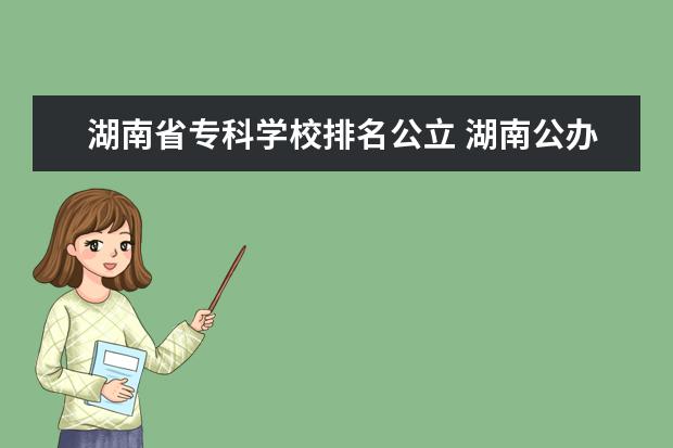 湖南省专科学校排名公立 湖南公办大专有哪些学校-2022年湖南省公立专科院校...