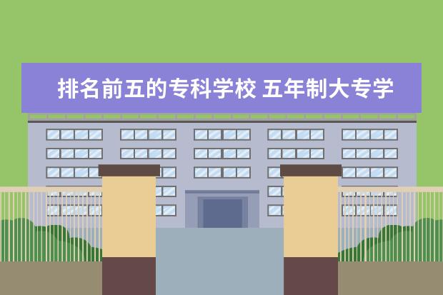 排名前五的专科学校 五年制大专学校排名怎么样