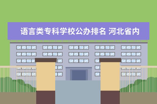 语言类专科学校公办排名 河北省内大学排名一览表