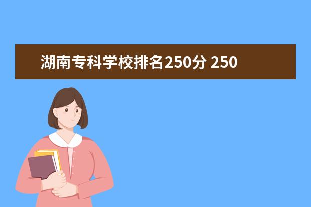 湖南專科學(xué)校排名250分 250分左右的公辦專科大學(xué)