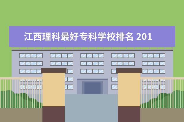 江西理科最好专科学校排名 2019年江西某考生高考理科专科排名6万多名能报什么...