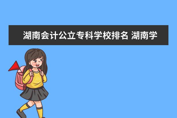 湖南会计公立专科学校排名 湖南学会计学最好的专科学校是哪所学校?