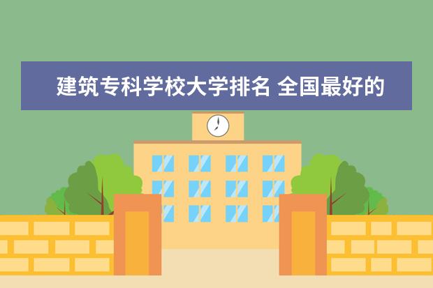 建筑专科学校大学排名 全国最好的建筑类专科有那些院校?