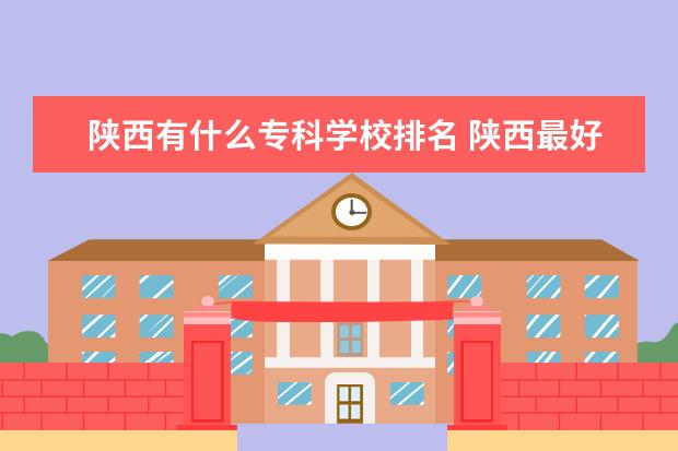 陕西有什么专科学校排名 陕西最好的公办专科学校排名