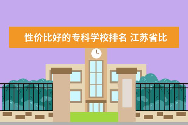 性价比好的专科学校排名 江苏省比较好的专科学校有哪些