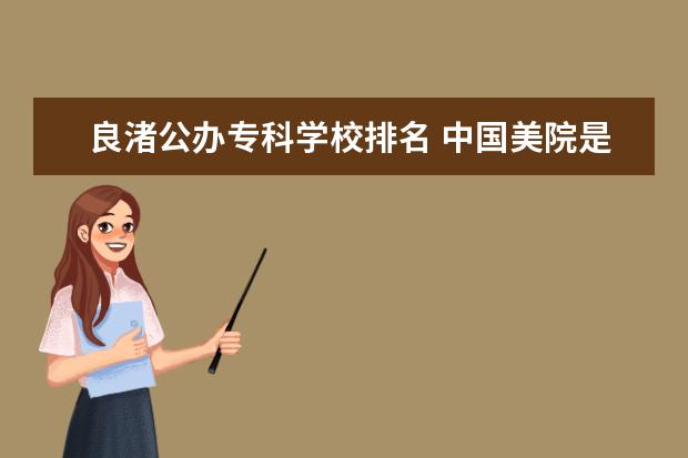 良渚公办专科学校排名 中国美院是什么大学??