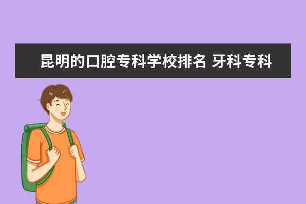 昆明的口腔专科学校排名 牙科专科学校排名及录取分数