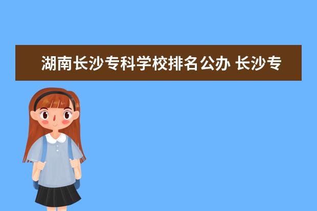 湖南长沙专科学校排名公办 长沙专科公办学校排名