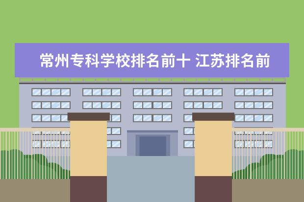 常州专科学校排名前十 江苏排名前十的公办大专学校