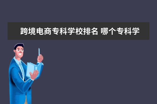 跨境电商专科学校排名 哪个专科学校的电子商务专业好