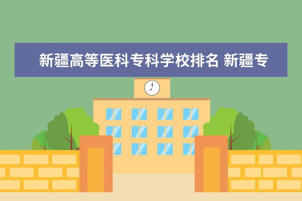 新疆高等医科专科学校排名 新疆专科学校排名