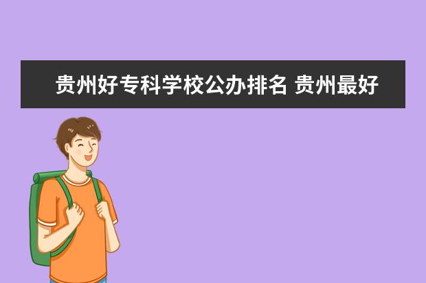 贵州好专科学校公办排名 贵州最好的专科学校排名公办