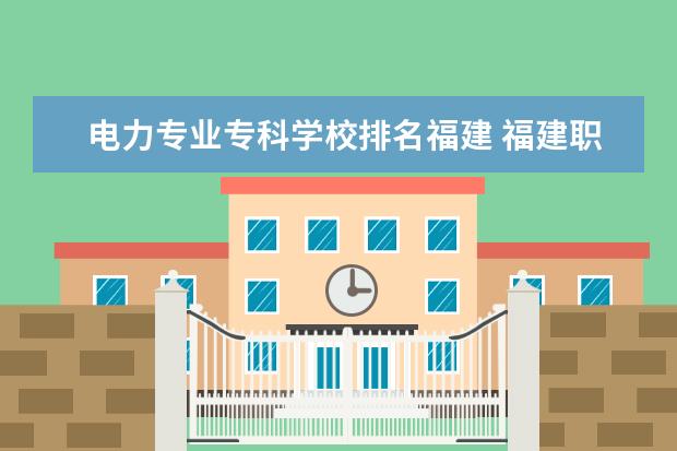 电力专业专科学校排名福建 福建职业学校排名