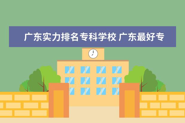 广东实力排名专科学校 广东最好专科学校排名