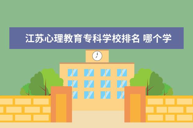 江苏心理教育专科学校排名 哪个学校的心理学专业比较好?