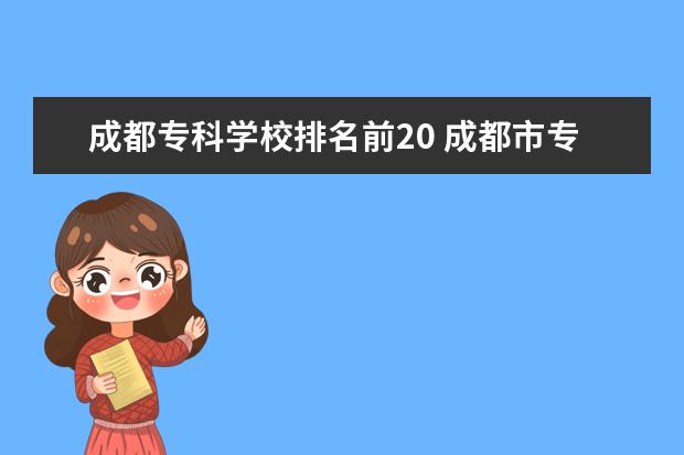 成都专科学校排名前20 成都市专科学校排名榜