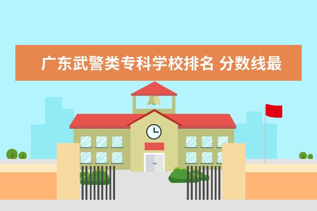 广东武警类专科学校排名 分数线最低的专科军校