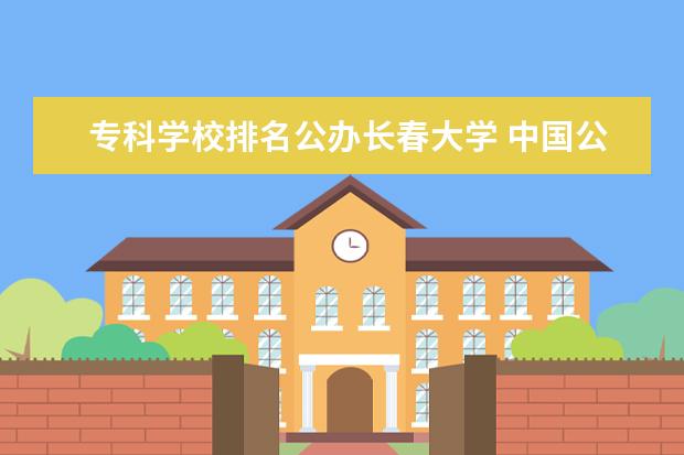 专科学校排名公办长春大学 中国公办大专排行榜