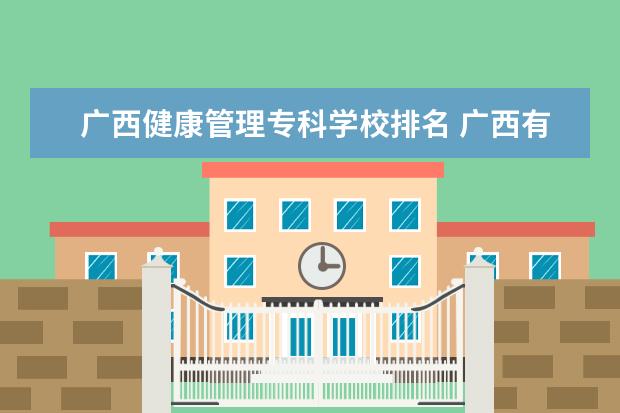 广西健康管理专科学校排名 广西有哪些大专医学院 广西大专院校名单