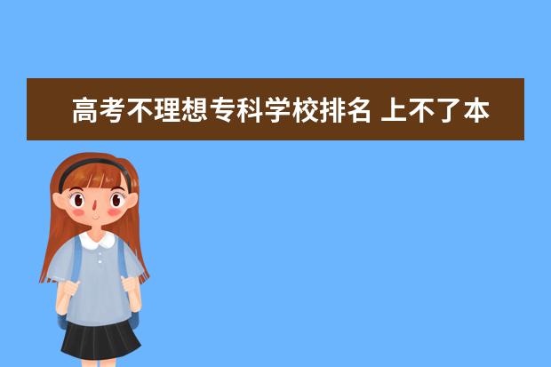 高考不理想专科学校排名 上不了本科,该怎么选?可以选择哪些好的专科学校? - ...