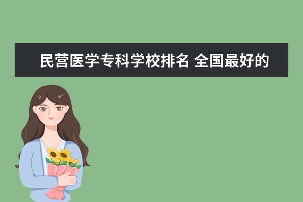 民营医学专科学校排名 全国最好的医学专科学校排名