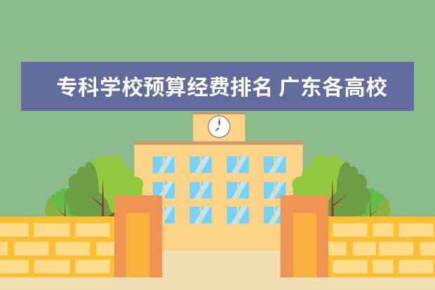 专科学校预算经费排名 广东各高校经费预算排名