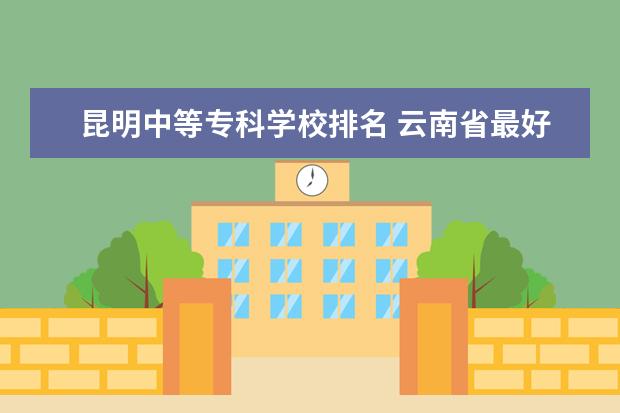 昆明中等专科学校排名 云南省最好的专科学校有哪几所