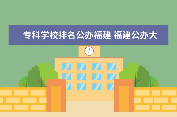 专科学校排名公办福建 福建公办大专学校排行榜