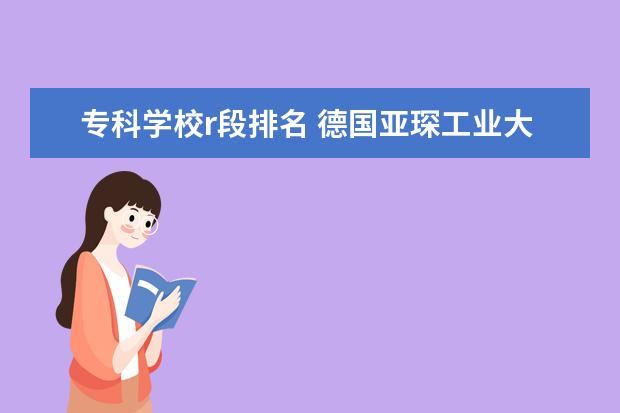 专科学校r段排名 德国亚琛工业大学相当于国内什么水平