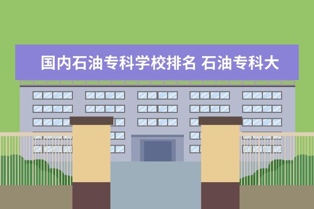 国内石油专科学校排名 石油专科大学有哪些