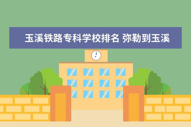 玉溪铁路专科学校排名 弥勒到玉溪城际铁路过虹溪镇吗?